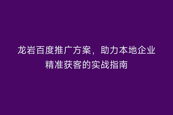 龙岩百度推广方案,助力本地企业精准获客的实战指南
