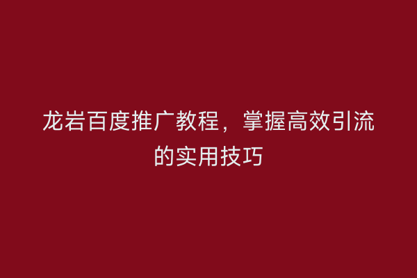 龙岩百度推广教程,掌握高效引流的实用技巧