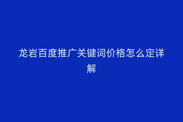 龙岩百度推广关键词价格怎么定详解