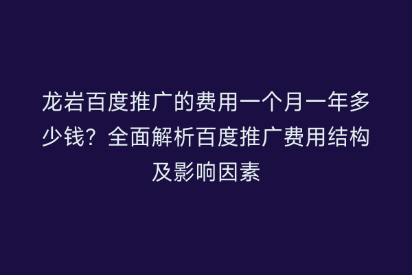 龙岩百度推广的费用一个月一年多少钱？全面解析百度推广费用结构及影响因素