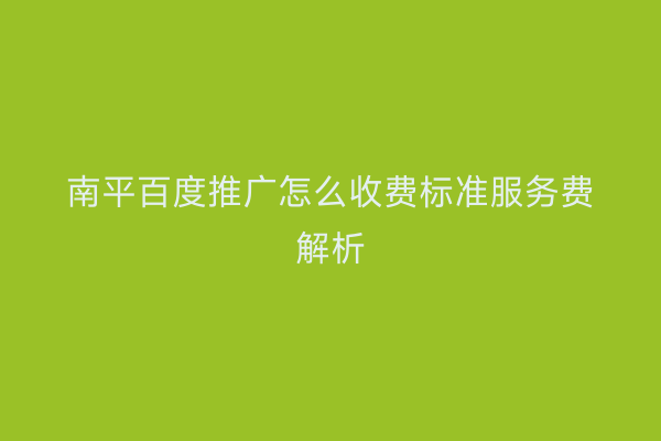 南平百度推广怎么收费标准服务费解析