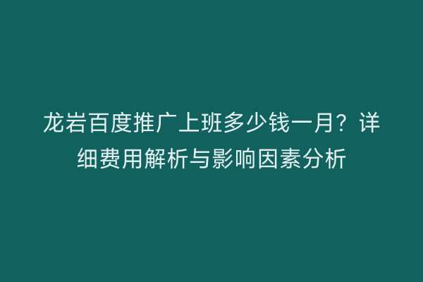 龙岩百度推广上班多少钱一月？详细费用解析与影响因素分析