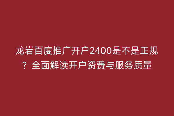 龙岩百度推广开户2400是不是正规？全面解读开户资费与服务质量