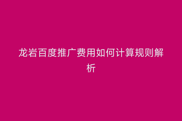 龙岩百度推广费用如何计算规则解析