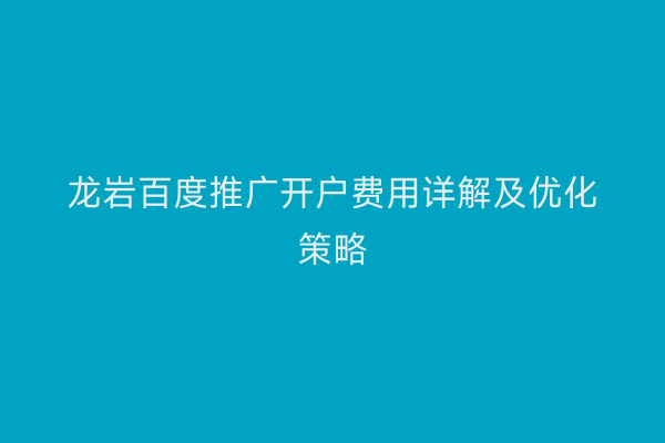 龙岩百度推广开户费用详解及优化策略