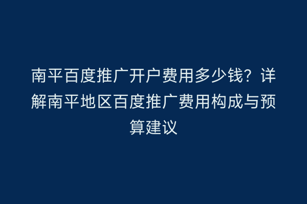 南平百度推广开户费用多少钱?详解南平地区百度推广费用构成与预算建议
