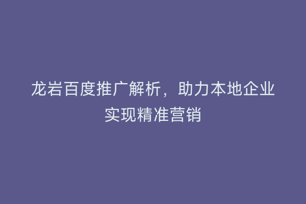 龙岩百度推广解析,助力本地企业实现精准营销