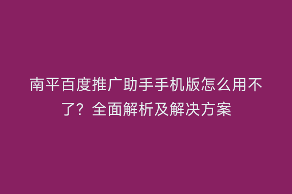 南平百度推广助手手机版怎么用不了？全面解析及解决方案