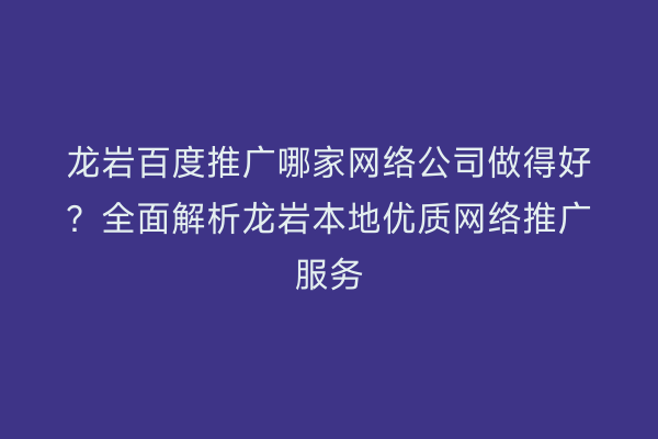 龙岩百度推广哪家网络公司做得好？全面解析龙岩本地优质网络推广服务