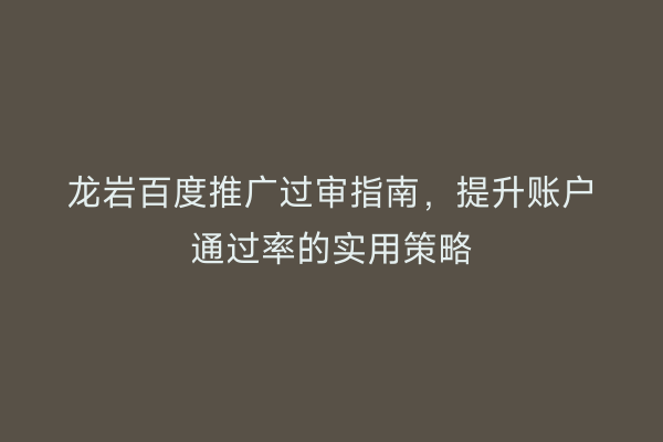 龙岩百度推广过审指南,提升账户通过率的实用策略
