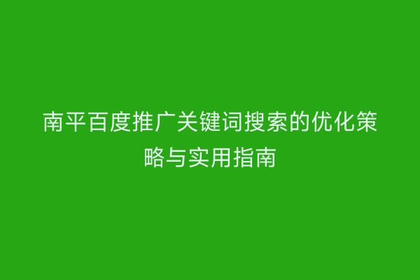 南平百度推广关键词搜索的优化策略与实用指南