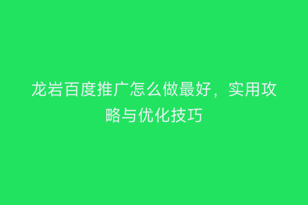 龙岩百度推广怎么做最好，实用攻略与优化技巧