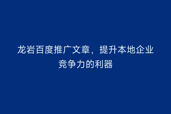 龙岩百度推广文章,提升本地企业竞争力的利器