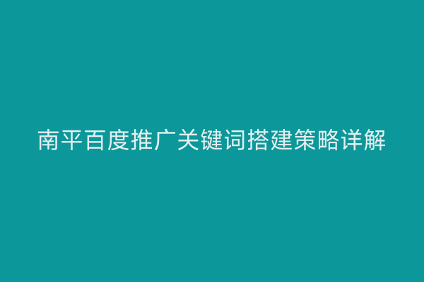 南平百度推广关键词搭建策略详解