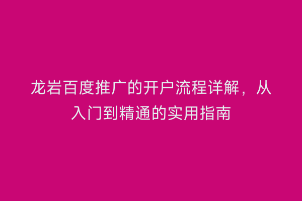 龙岩百度推广的开户流程详解,从入门到精通的实用指南