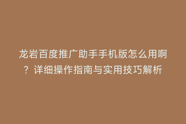 龙岩百度推广助手手机版怎么用啊？详细操作指南与实用技巧解析