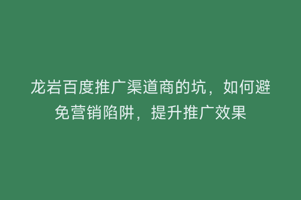 龙岩百度推广渠道商的坑，如何避免营销陷阱，提升推广效果