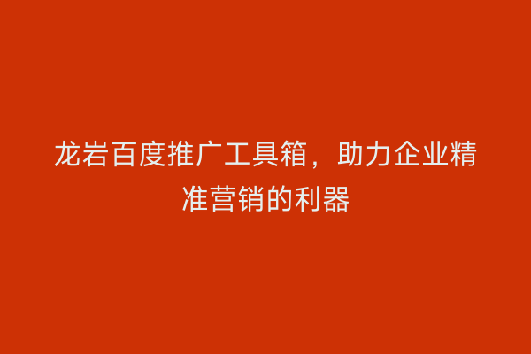 龙岩百度推广工具箱,助力企业精准营销的利器