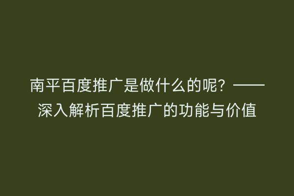 南平百度推广是做什么的呢?——深入解析百度推广的功能与价值