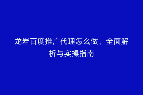 龙岩百度推广代理怎么做,全面解析与实操指南