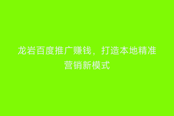 龙岩百度推广赚钱，打造本地精准营销新模式