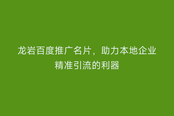 龙岩百度推广名片,助力本地企业精准引流的利器
