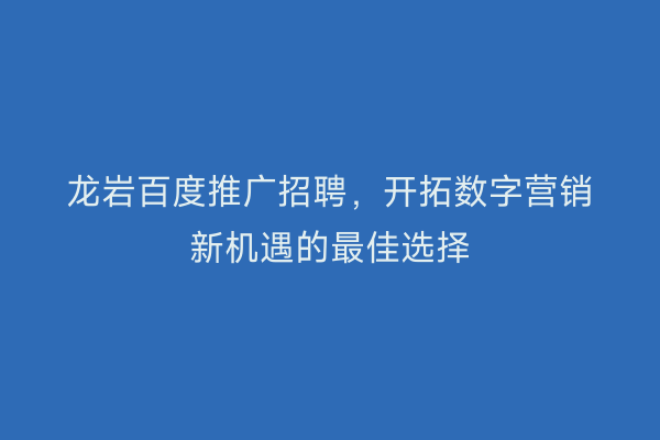 龙岩百度推广招聘,开拓数字营销新机遇的最佳选择
