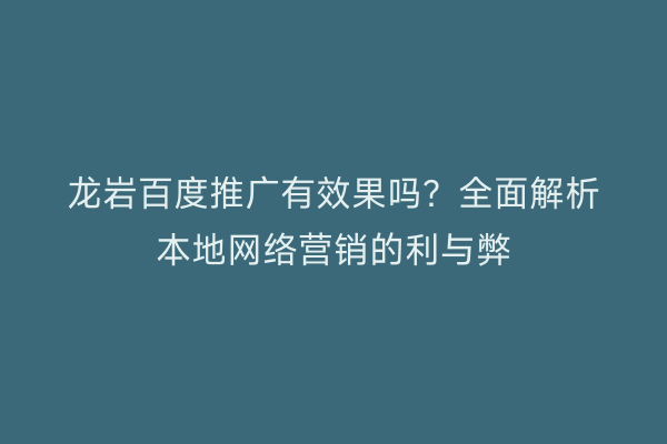 龙岩百度推广有效果吗?全面解析本地网络营销的利与弊