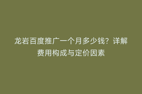 龙岩百度推广一个月多少钱?详解费用构成与定价因素