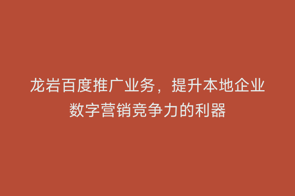 龙岩百度推广业务,提升本地企业数字营销竞争力的利器