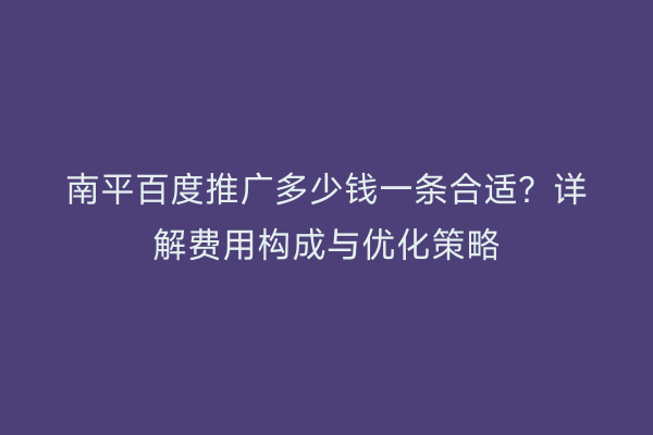 南平百度推广多少钱一条合适？详解费用构成与优化策略