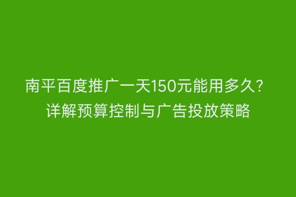 南平百度推广一天150元能用多久?详解预算控制与广告投放策略
