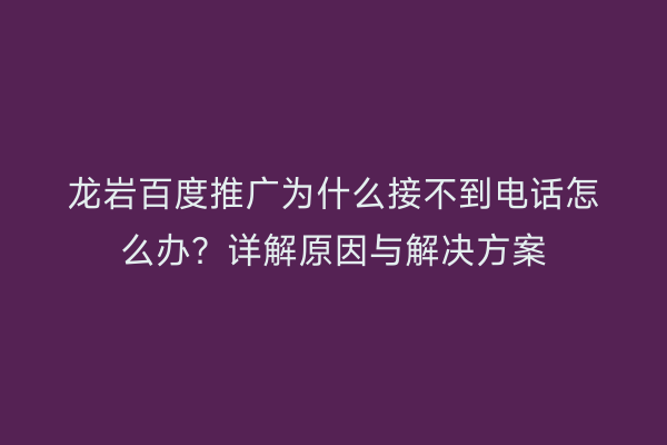 龙岩百度推广为什么接不到电话怎么办？详解原因与解决方案