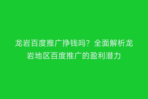 龙岩百度推广挣钱吗？全面解析龙岩地区百度推广的盈利潜力