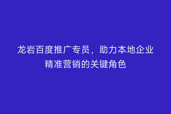 龙岩百度推广专员,助力本地企业精准营销的关键角色