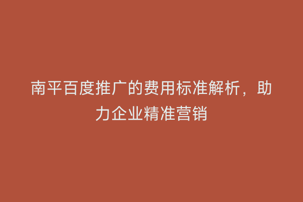 南平百度推广的费用标准解析，助力企业精准营销