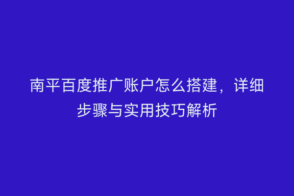 南平百度推广账户怎么搭建，详细步骤与实用技巧解析