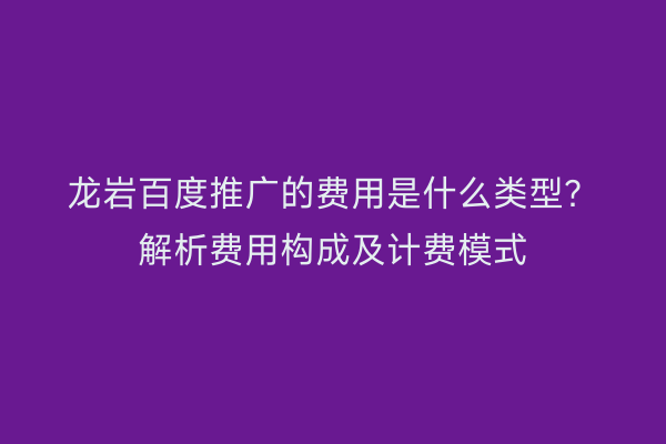 龙岩百度推广的费用是什么类型？解析费用构成及计费模式