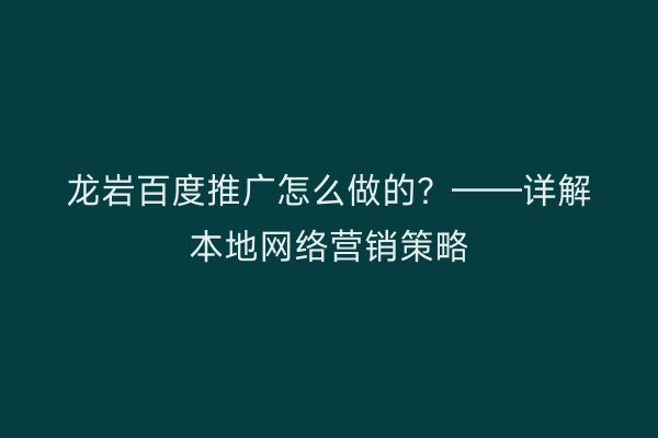 龙岩百度推广怎么做的？——详解本地网络营销策略
