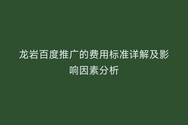 龙岩百度推广的费用标准详解及影响因素分析