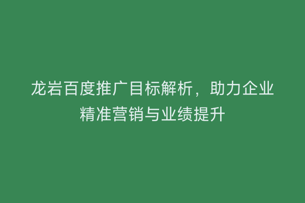 龙岩百度推广目标解析,助力企业精准营销与业绩提升