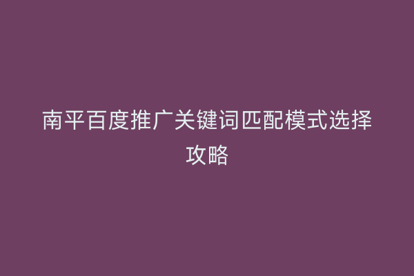 南平百度推广关键词匹配模式选择攻略