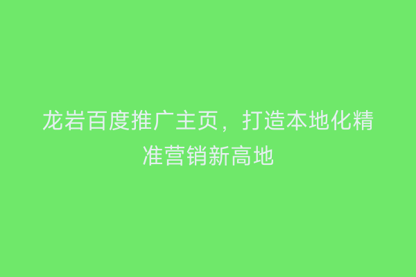 龙岩百度推广主页,打造本地化精准营销新高地