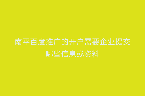 南平百度推广的开户需要企业提交哪些信息或资料
