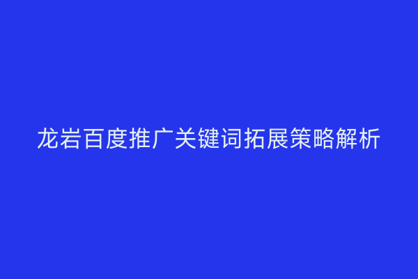 龙岩百度推广关键词拓展策略解析