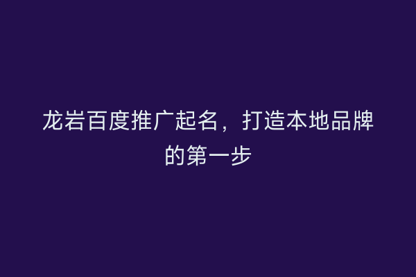 龙岩百度推广起名，打造本地品牌的第一步