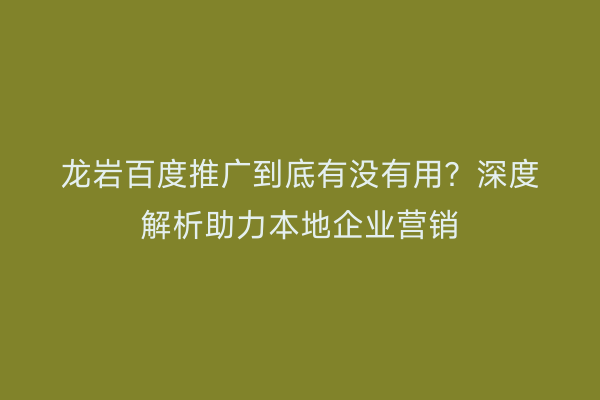 龙岩百度推广到底有没有用?深度解析助力本地企业营销