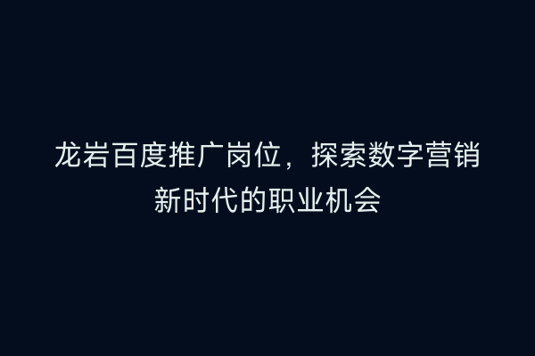 龙岩百度推广岗位,探索数字营销新时代的职业机会