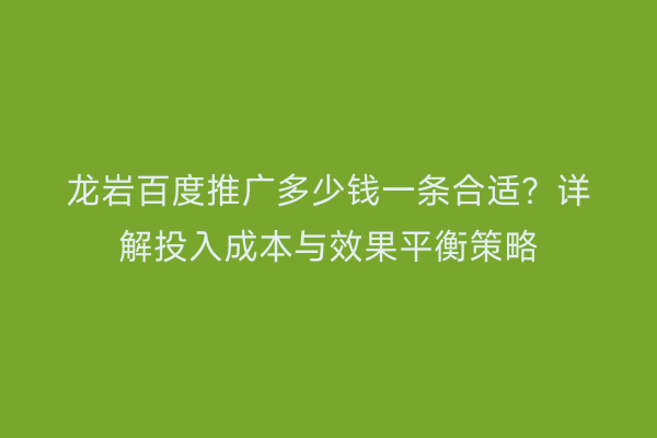 龙岩百度推广多少钱一条合适？详解投入成本与效果平衡策略