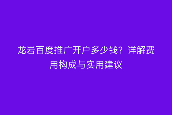 龙岩百度推广开户多少钱?详解费用构成与实用建议